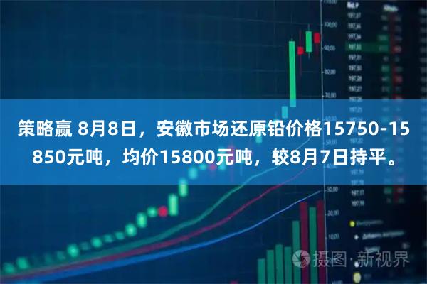 策略赢 8月8日，安徽市场还原铅价格15750-15850元吨，均价15800元吨，较8月7日持平。