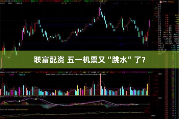 联富配资 五一机票又“跳水”了？