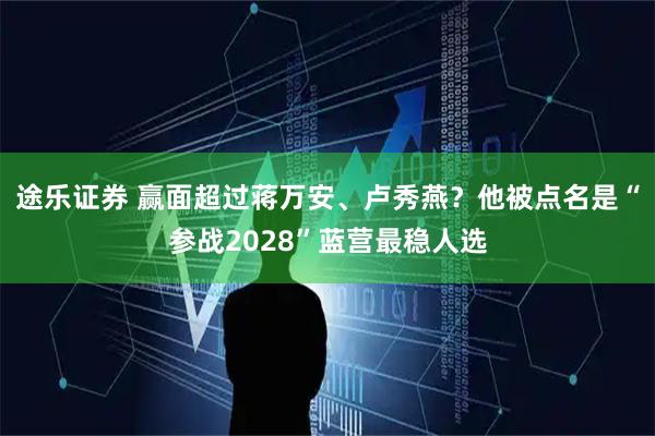 途乐证券 赢面超过蒋万安、卢秀燕？他被点名是“参战2028”蓝营最稳人选