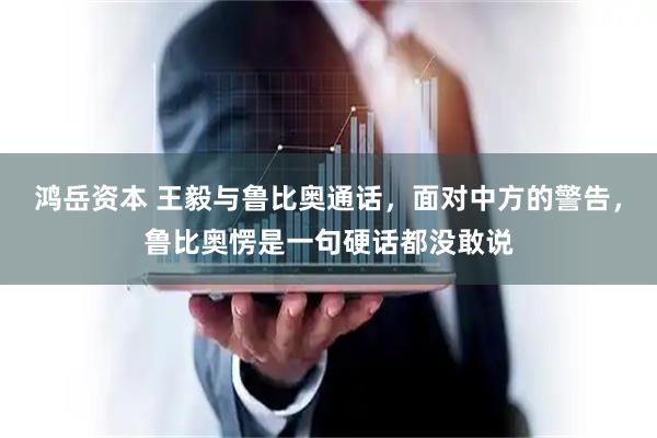 鸿岳资本 王毅与鲁比奥通话，面对中方的警告，鲁比奥愣是一句硬话都没敢说