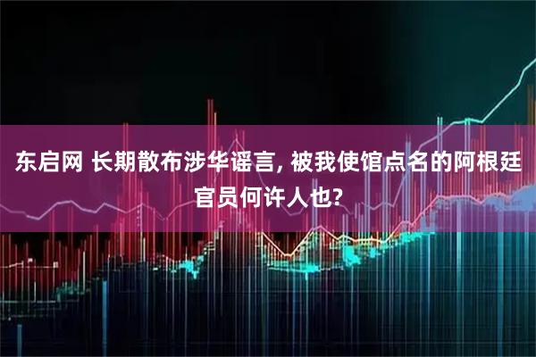 东启网 长期散布涉华谣言, 被我使馆点名的阿根廷官员何许人也?
